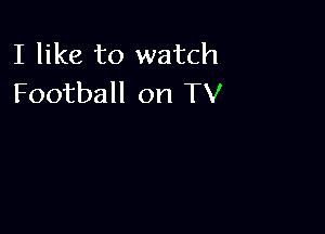 I like to watch
Football on TV