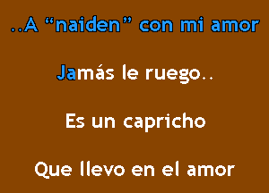 ..A naiden con mi amor

JaszIs le ruego..

Es un capricho

Que llevo en el amor