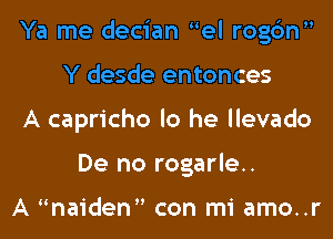 Ya me decian el rogc'm
Y desde entonces
A capricho lo he llevado
De no rogarle..

A naiden con mi amo..r