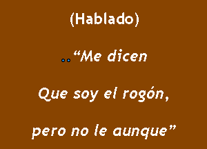 (Hablado)

..Me dicen

Que soy e! rogcin,

pero no Ie aunque'