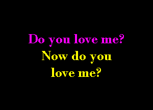 Do you love me?

Now do you

love me?