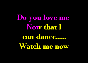 Do you love me

Now that I

can dance .....
Watch me now