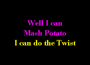 W'elllcan

Mash Potato
I can do the Twist