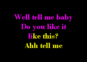 W ell tell me baby
Do you like it

like this?
Ahh tell me