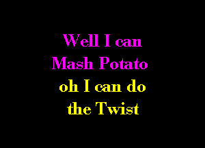 W ell I can
Mash Potato

0111me

the Twist