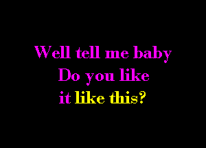 W ell tell me baby

Do you like
it like this?