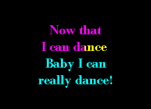 Now that

I can dance

Baby I can
really (lance!