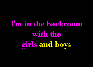 I'm in the backroom

with the

girls and boys