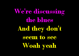 W e're discussing

the blues

And they don't
seem to see

VVoah yeah
