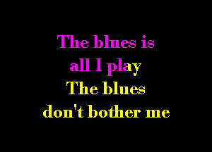 The blues is
all I play

The blues

don't bother me