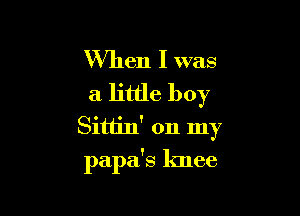 When I was
a little boy
Sitiin' on my

papa's knee