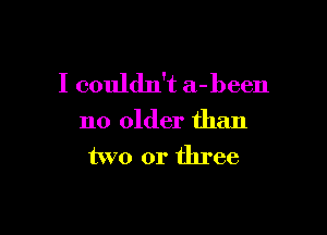 I couldn't a-been

no older than
two or three