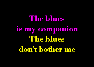 The blues
is my companion
The blues

don't bother me

Q