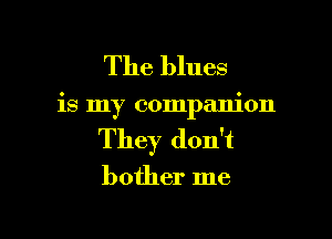 The blues

is my companion

They don't
bother me