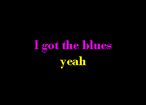 I got the blues

yeah
