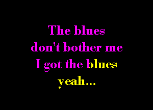 The blues

don't bother me

I got the blues
yeah...
