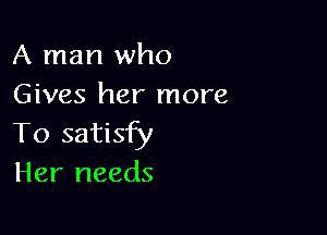 A man who
Gives her more

To satisfy
Her needs