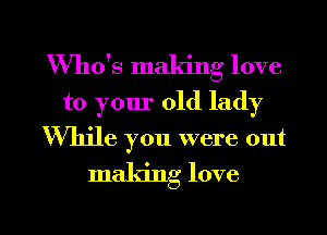 Who's maldng love
to your old lady
'Whjle you were out

making love

g
