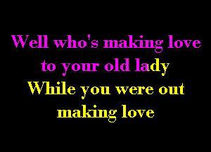 W ell Who's making love

to your old lady

While you were out
making love