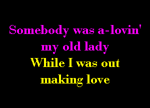 Somebody was a-lovin'

my old lady
While I was out

making love