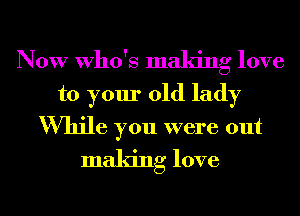 Now Who's making love

to your old lady

While you were out
making love