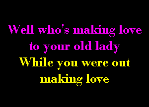 W ell Who's making love

to your old lady

While you were out
making love
