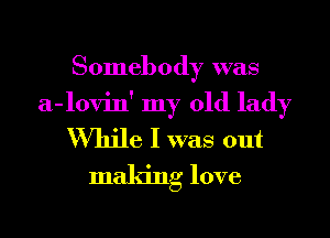 Somebody was
a-lovin' my old lady

While I was out
making love
