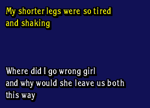 My shorter legs were so tired
and shaking

Where did I go wrong girl
and why would she leave us both
this way