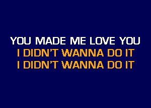 YOU MADE ME LOVE YOU
I DIDN'T WANNA DO IT
I DIDN'T WANNA DO IT