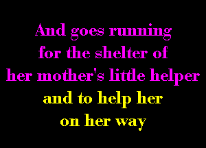 And goes running
for the shelter of
her mother's little helper
and to help her

on her way