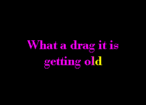 What a drag it is

getiing old