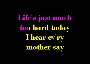 Life's just much
too hard today

I hear ev'ry

mother say