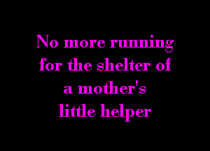 No more running
for the shelter of

a mothefs

little helper

g