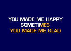 YOU MADE ME HAPPY
SOMETIMES

YOU MADE ME GLAD