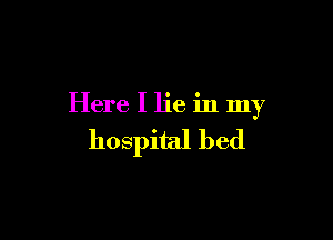 Here I lie in my

hospital bed