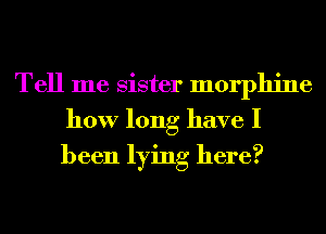 Tell me sister morphine
how long have I
been lying here?