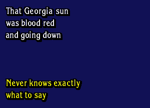 That Georgia sun
was blood Ied
and going down

Never knows exactly
what to say