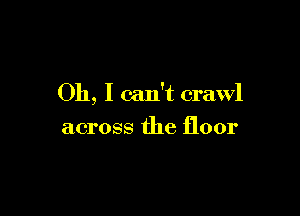 Oh, I can't crawl

across the floor