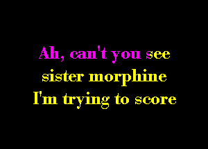 Ah, can't you see
sister morphine
I'm trying to score

g