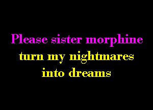 Please sister morphine
turn my nightmares
into dreams