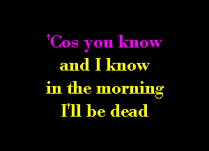 'Cos you know

and I know

in the morning

I'll be dead