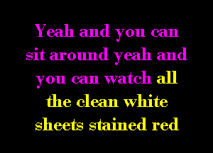 Yeah and you can
sit around yeah and
you can watch all
the clean White
Sheets stained red