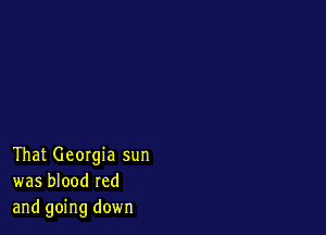 That Georgia sun
was blood red
and going down