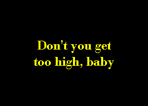 Don't you get

too high, baby