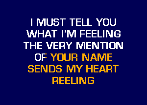 I MUST TELL YOU
WHAT I'M FEELING
THE VERY MENTION

OF YOUR NAME

SENDS MY HEART

REELING

g