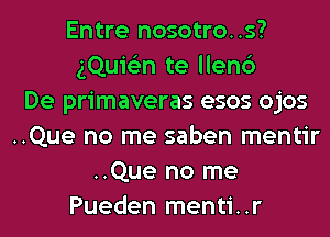Entre nosotro..s?
gQuie'zn te llen6
De primaveras esos ojos
..Que no me saben mentir
..Que no me
Pueden menti..r