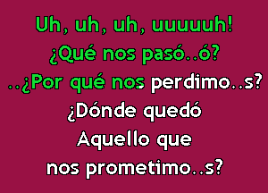 Uh,uh,uh,uuuuuh!
gQusL' nos pas6..c3?
..gPor que' nos perdimo..s?

ngnde quedd
Aquello que
nos prometimo..s?