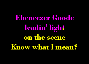 Ebeneezer Coode
leadin' light
011 the scene
Know what I mean?