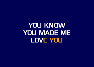 YOU KNOW
YOU MADE ME

LOVE YOU
