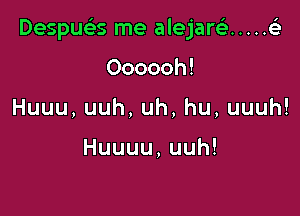 I

Despuar, me alejarci ..... e

Oooooh!
Huuu,uuh,uh,hu,uuuh!

Huuuu,uuh!